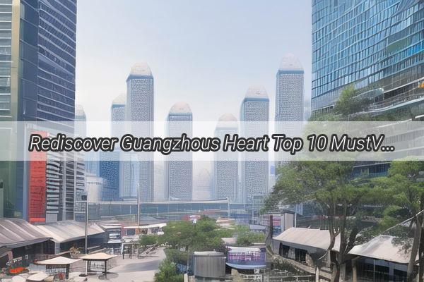 Rediscover Guangzhous Heart Top 10 MustVisit Old Neighborhoods Ranked for a Timeless Journey